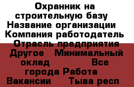 Охранник на строительную базу › Название организации ­ Компания-работодатель › Отрасль предприятия ­ Другое › Минимальный оклад ­ 26 000 - Все города Работа » Вакансии   . Тыва респ.